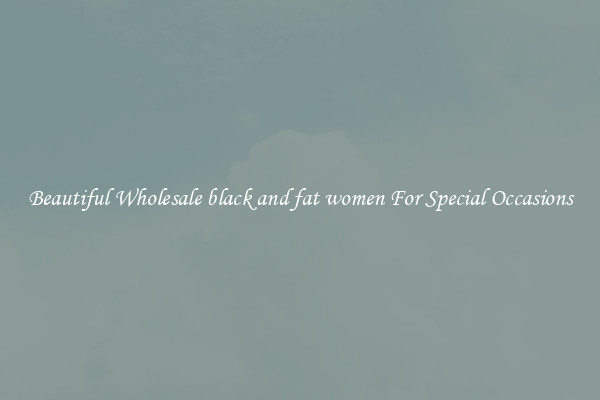 Beautiful Wholesale black and fat women For Special Occasions