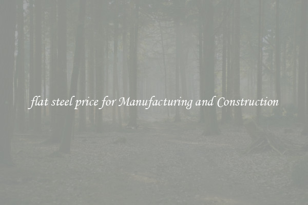 flat steel price for Manufacturing and Construction