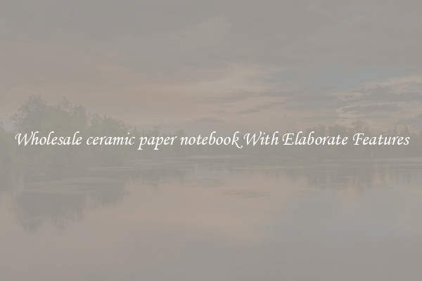 Wholesale ceramic paper notebook With Elaborate Features