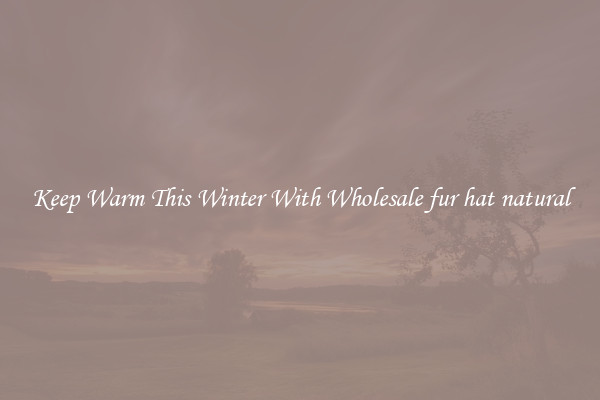 Keep Warm This Winter With Wholesale fur hat natural