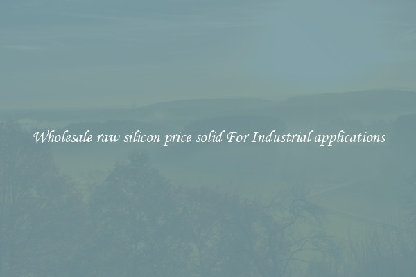 Wholesale raw silicon price solid For Industrial applications