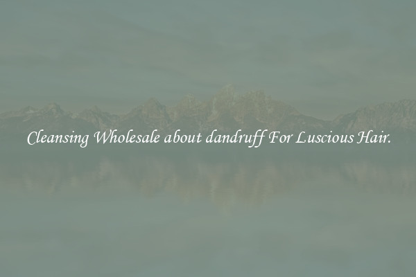 Cleansing Wholesale about dandruff For Luscious Hair.
