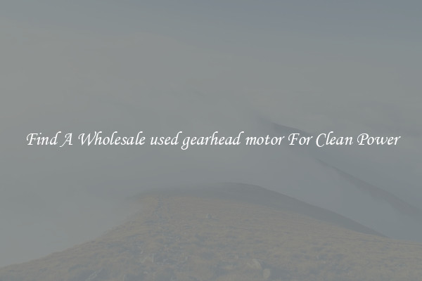 Find A Wholesale used gearhead motor For Clean Power