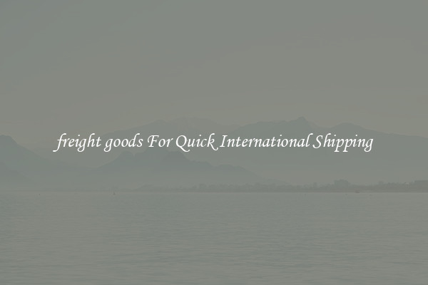 freight goods For Quick International Shipping