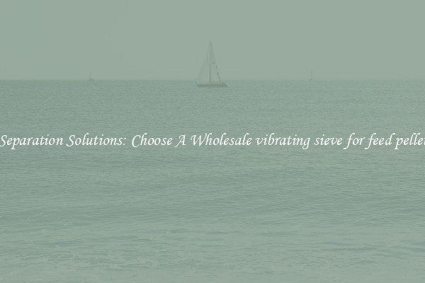Separation Solutions: Choose A Wholesale vibrating sieve for feed pellet