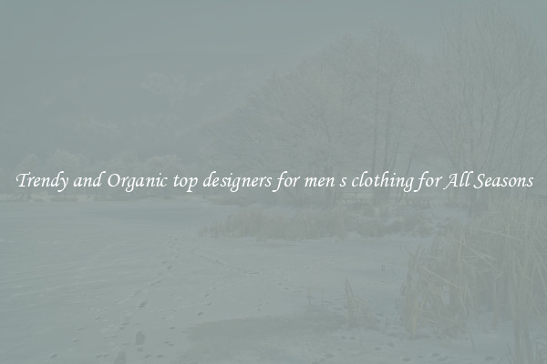 Trendy and Organic top designers for men s clothing for All Seasons