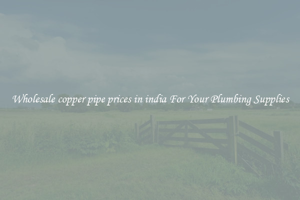 Wholesale copper pipe prices in india For Your Plumbing Supplies