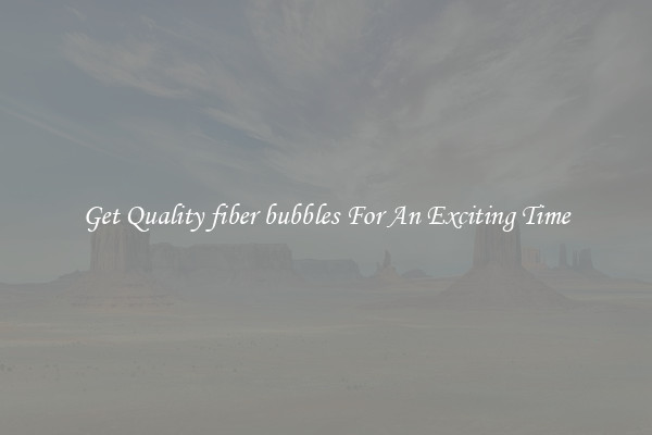 Get Quality fiber bubbles For An Exciting Time