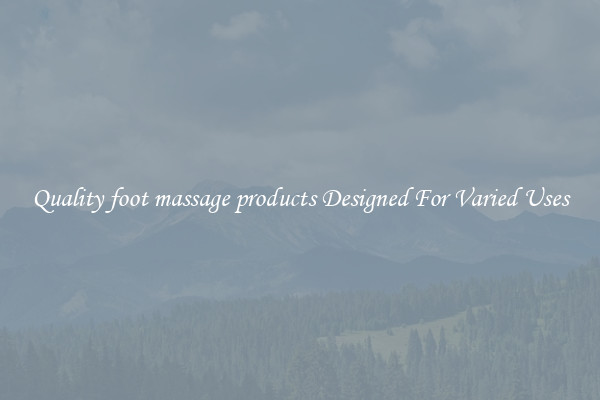 Quality foot massage products Designed For Varied Uses