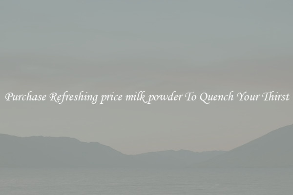 Purchase Refreshing price milk powder To Quench Your Thirst