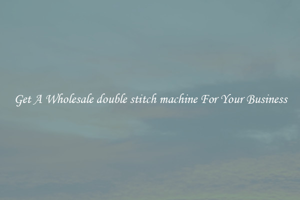 Get A Wholesale double stitch machine For Your Business