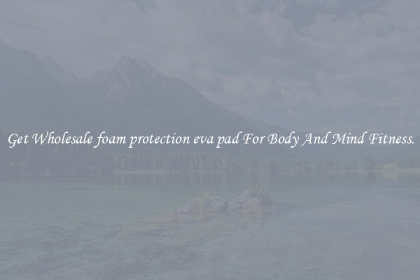 Get Wholesale foam protection eva pad For Body And Mind Fitness.