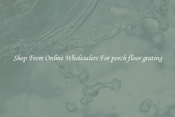 Shop From Online Wholesalers For porch floor grating