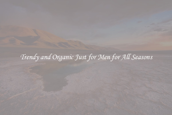 Trendy and Organic Just for Men for All Seasons