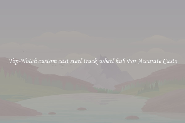 Top-Notch custom cast steel truck wheel hub For Accurate Casts