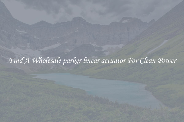 Find A Wholesale parker linear actuator For Clean Power