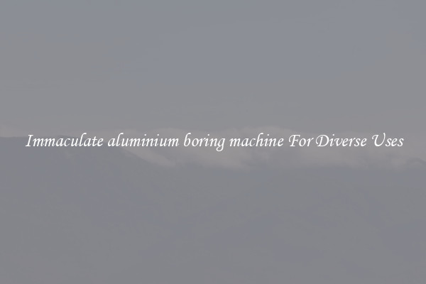 Immaculate aluminium boring machine For Diverse Uses