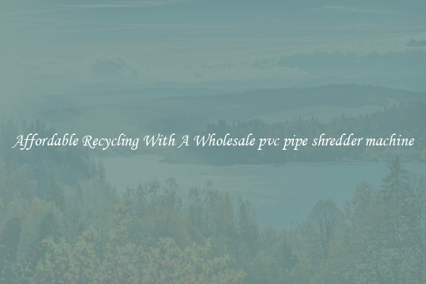 Affordable Recycling With A Wholesale pvc pipe shredder machine