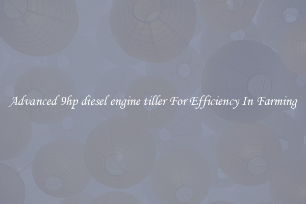 Advanced 9hp diesel engine tiller For Efficiency In Farming