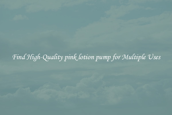 Find High-Quality pink lotion pump for Multiple Uses