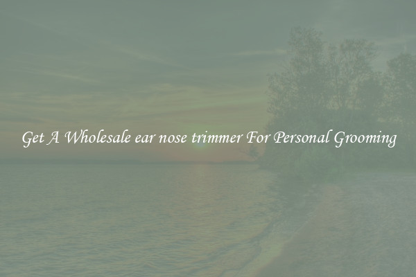 Get A Wholesale ear nose trimmer For Personal Grooming