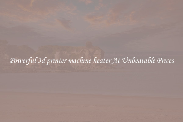 Powerful 3d printer machine heater At Unbeatable Prices