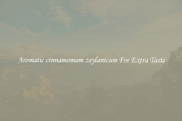 Aromatic cinnamomum zeylanicum For Extra Taste