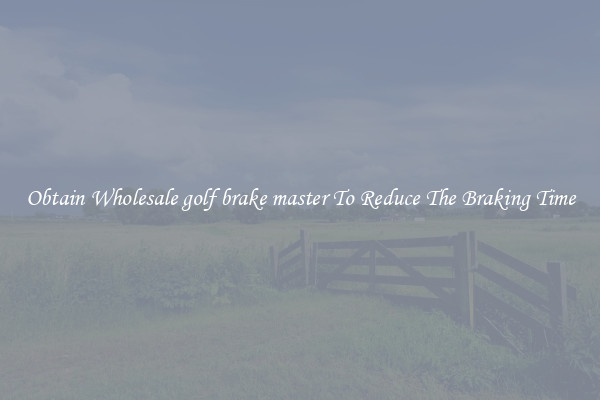 Obtain Wholesale golf brake master To Reduce The Braking Time