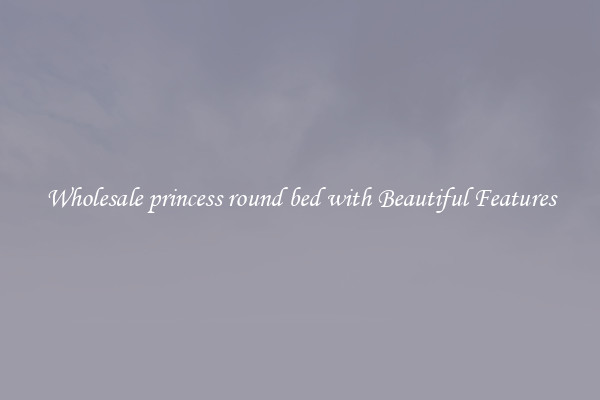 Wholesale princess round bed with Beautiful Features