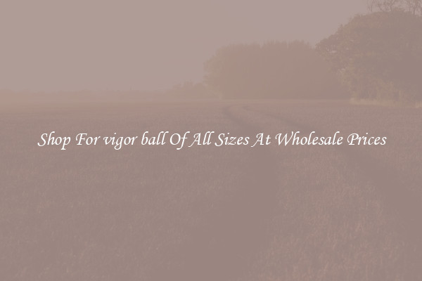 Shop For vigor ball Of All Sizes At Wholesale Prices
