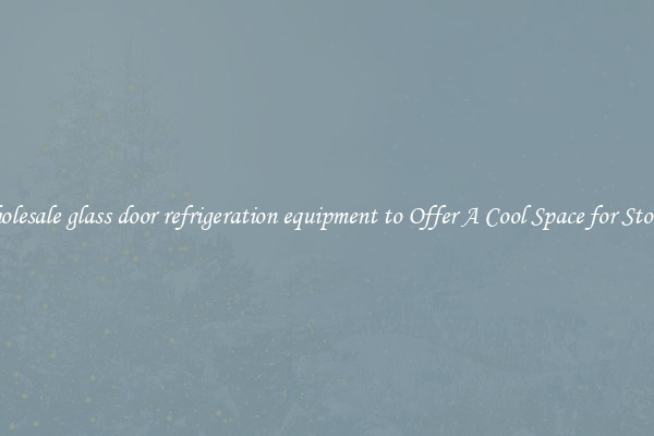 Wholesale glass door refrigeration equipment to Offer A Cool Space for Storing