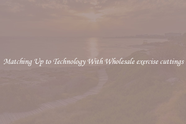 Matching Up to Technology With Wholesale exercise cuttings